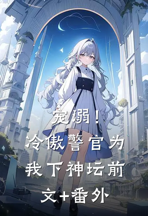 宠溺！冷傲警官为我下神坛前文+番外