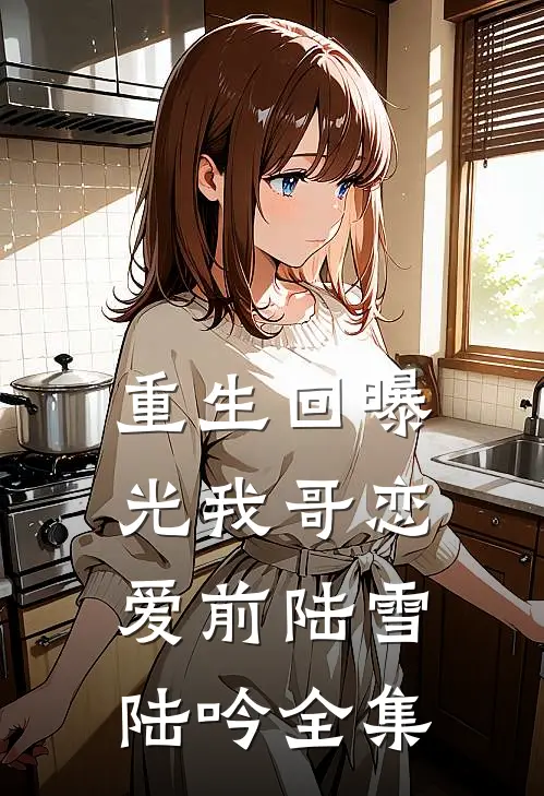 重生回曝光我哥恋爱前陆雪陆吟全集