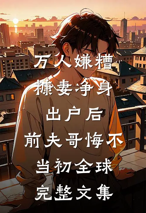 万人嫌糟糠妻净身出户后，前夫哥悔不当初全球完整文集