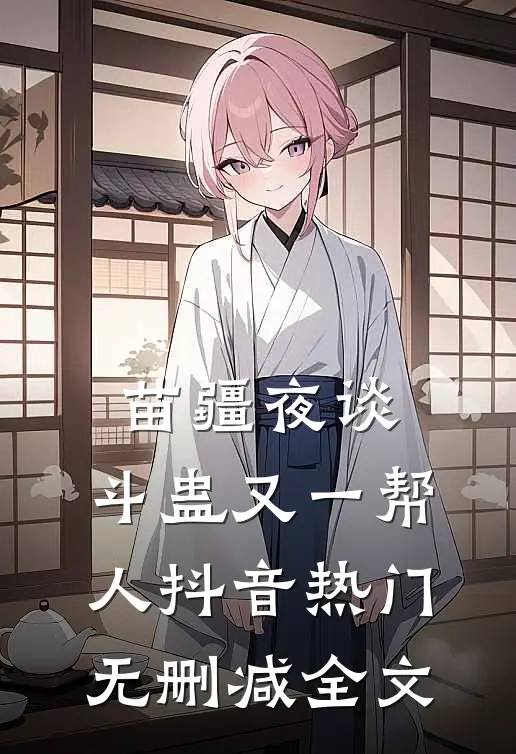 苗疆夜谈：斗蛊-又一帮人抖音热门无删减全文