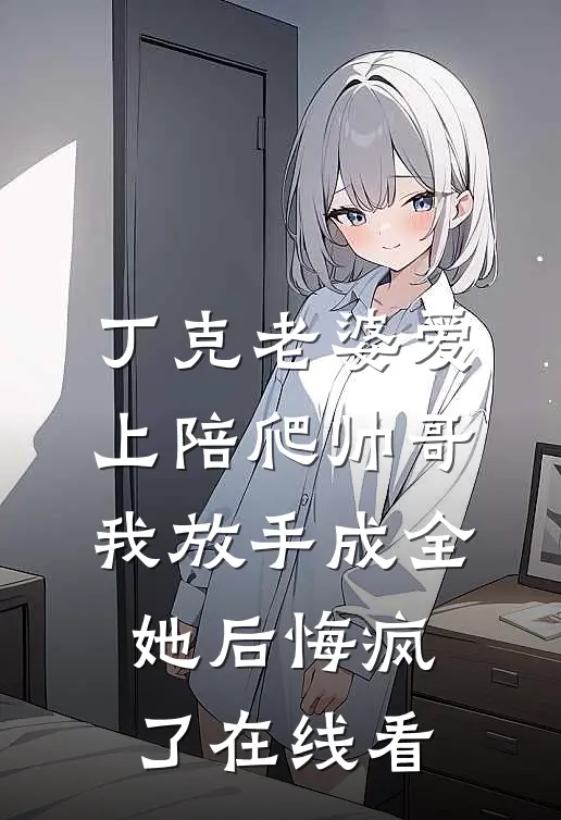 丁克老婆爱上陪爬帅哥，我放手成全她后悔疯了在线看