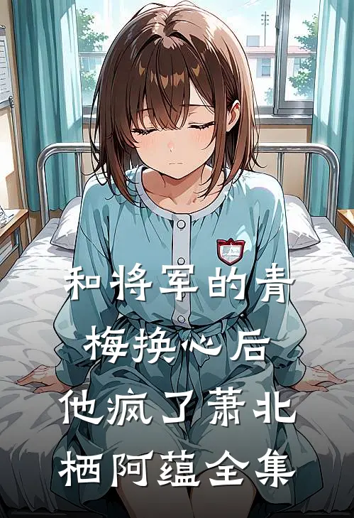 和将军的青梅换心后，他疯了萧北栖阿蕴 全集