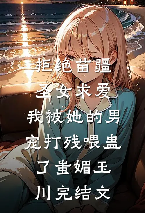 拒绝苗疆圣女求爱，我被她的男宠打残喂蛊了蚩媚玉川完结文