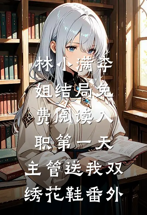 林小满李姐结局免费阅读入职第一天，主管送我双绣花鞋番外
