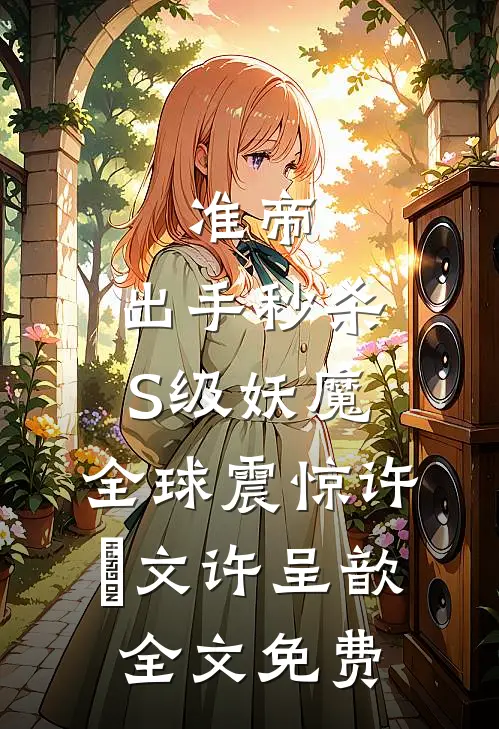 准帝：出手秒杀S级妖魔，全球震惊许芃文许呈歆全文免费