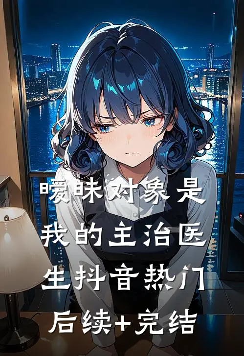 暧昧对象是我的主治医生抖音热门后续+完结