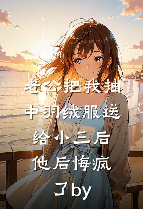 老公把我抽中羽绒服送给小三后，他后悔疯了by