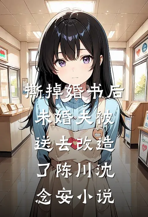 撕掉婚书后，未婚夫被送去改造了陈川沈念安小说