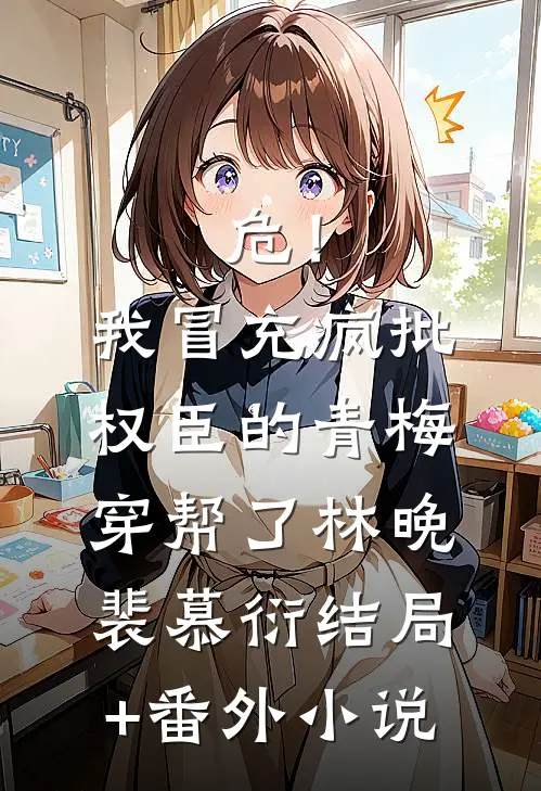 危！我冒充疯批权臣的青梅穿帮了林晚裴慕衍结局+番外小说