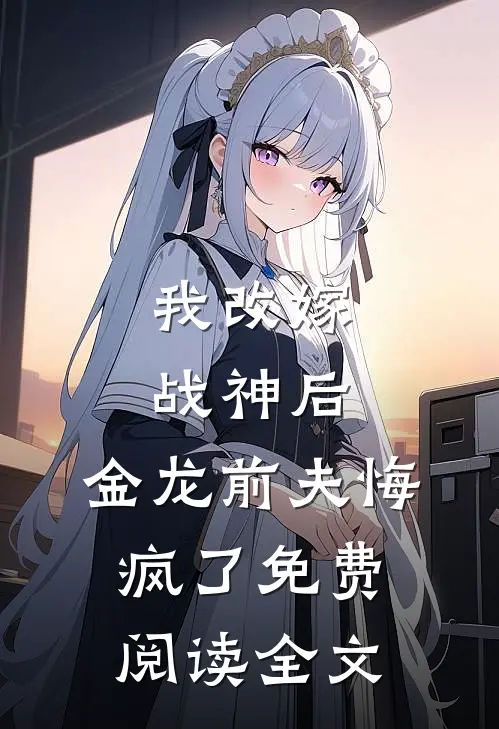 我改嫁战神后，金龙前夫悔疯了免费阅读全文