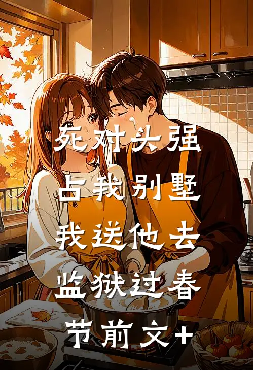 死对头强占我别墅，我送他去监狱过春节前文+