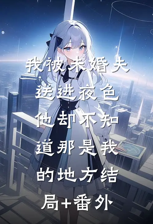 我被未婚夫送进夜色，他却不知道那是我的地方结局+番外