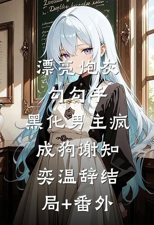 漂亮炮灰勾勾手，黑化男主疯成狗谢知奕温辞结局+番外