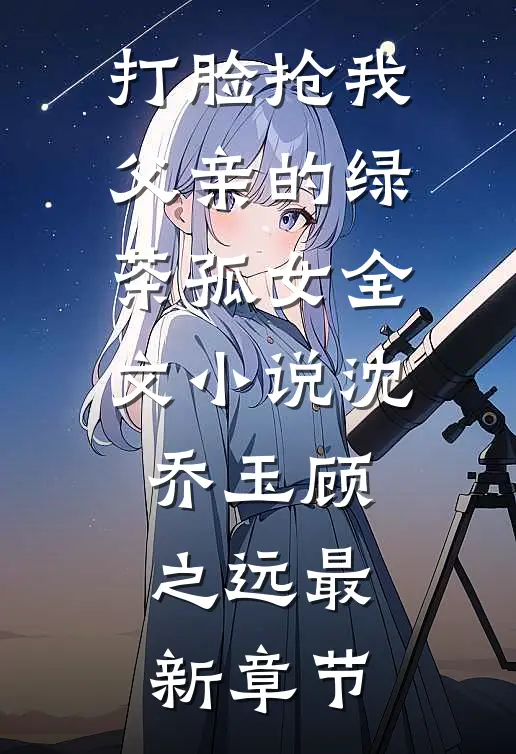 打脸抢我父亲的绿茶孤女全文小说沈乔玉顾之远最新章节