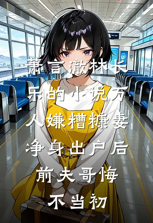 萧言澈林长乐的小说万人嫌糟糠妻净身出户后，前夫哥悔不当初