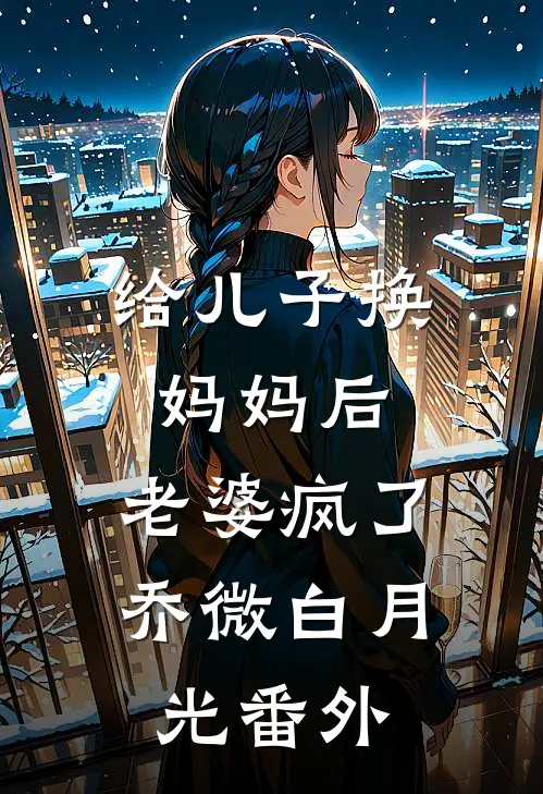 给儿子换妈妈后，老婆疯了乔微白月光番外