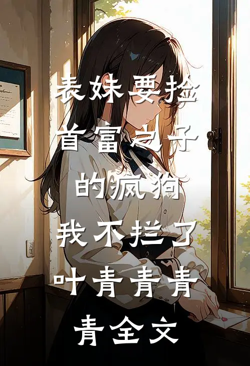 表妹要捡首富之子的疯狗，我不拦了叶青青青青全文