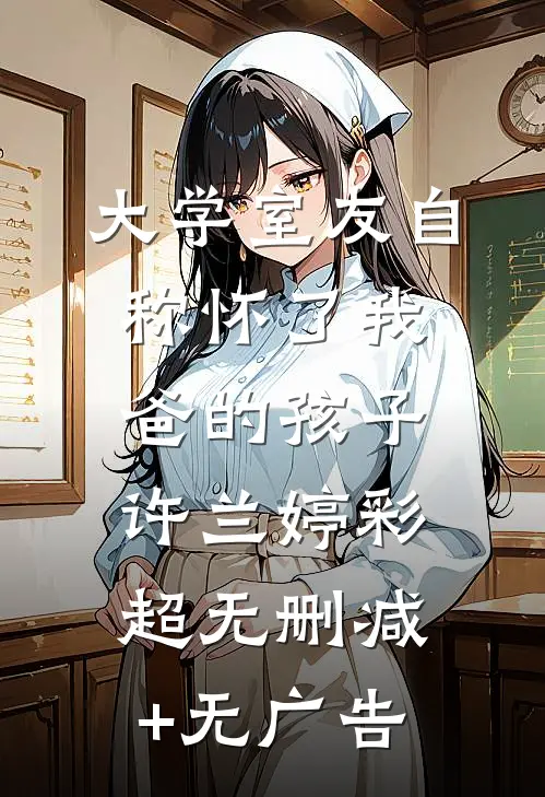 大学室友自称怀了我爸的孩子许兰婷彩超无删减+无广告