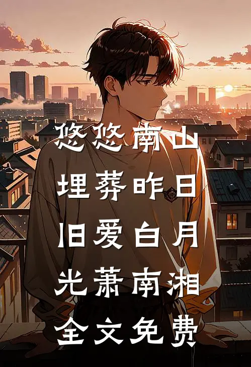 悠悠南山，埋葬昨日旧爱白月光萧南湘全文免费