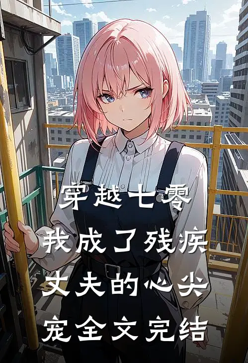 穿越七零：我成了残疾丈夫的心尖宠全文完结