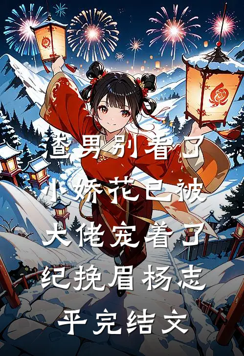渣男别看了，小娇花已被大佬宠着了纪挽眉杨志平完结文
