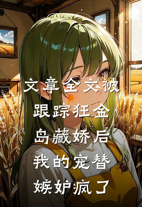 文章全文被跟踪狂“金岛藏娇”后，我的宠替嫉妒疯了