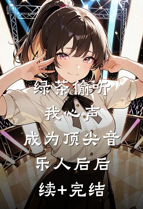 绿茶偷听我心声，成为顶尖音乐人后后续+完结