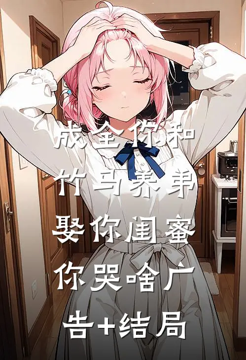 成全你和竹马养弟，娶你闺蜜你哭啥广告+结局
