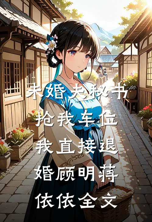 未婚夫秘书抢我车位，我直接退婚顾明蒋依依全文