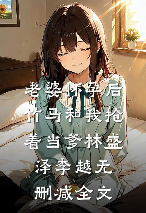 老婆怀孕后，竹马和我抢着当爹林盛泽李越无删减全文