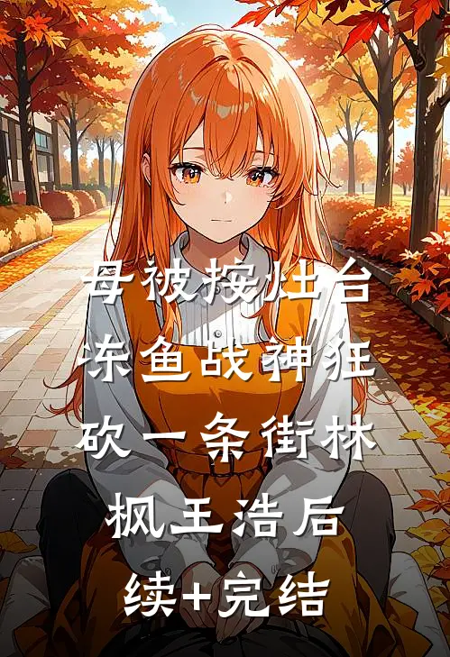 母被按灶台,冻鱼战神狂砍一条街林枫王浩后续+完结