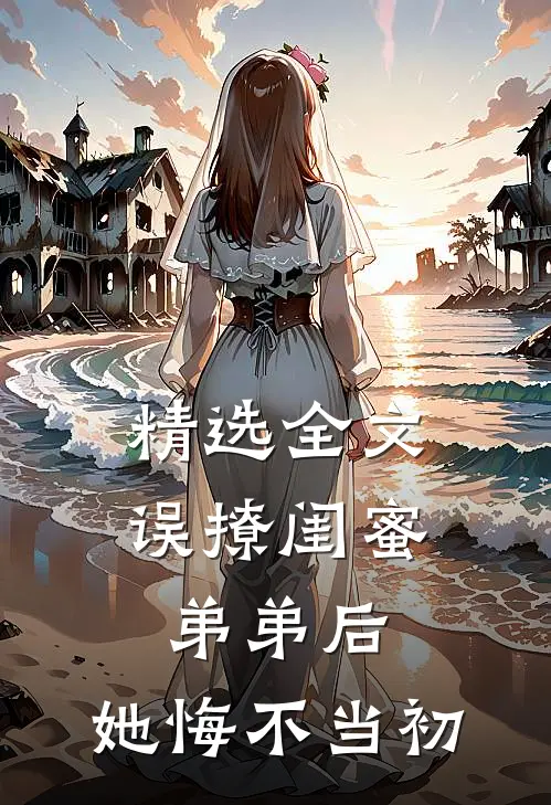 精选全文误撩闺蜜弟弟后，她悔不当初