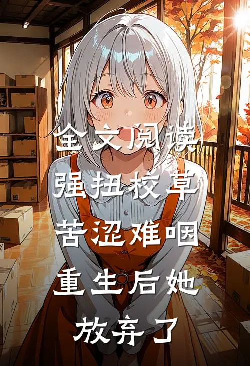 全文阅读强扭校草苦涩难咽，重生后她放弃了