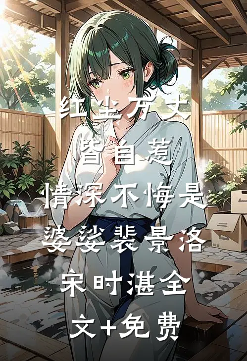 红尘万丈皆自惹，情深不悔是婆娑裴景洛宋时湛全文+免费