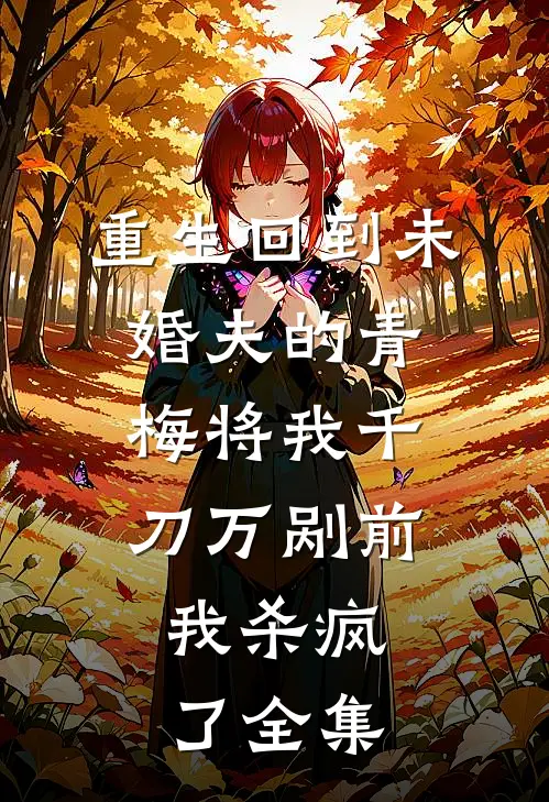 重生回到未婚夫的青梅将我千刀万剐前，我杀疯了全集