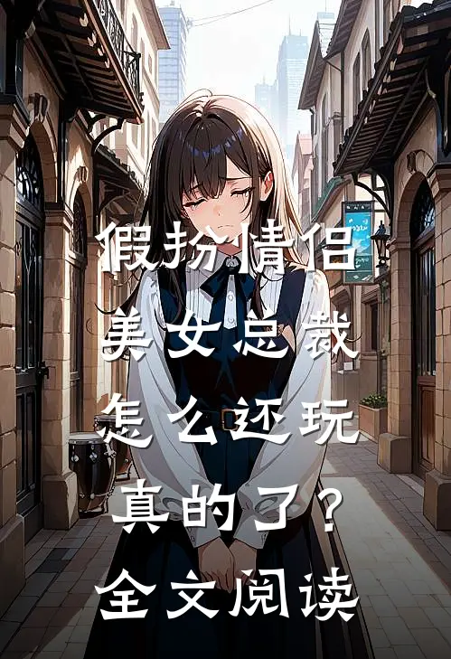 假扮情侣,美女总裁怎么还玩真的了?全文阅读无弹窗