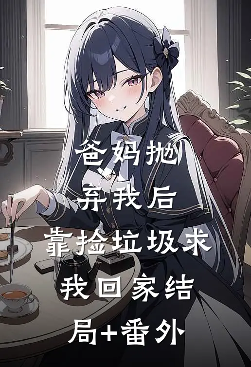 爸妈抛弃我后，靠捡垃圾求我回家结局+番外