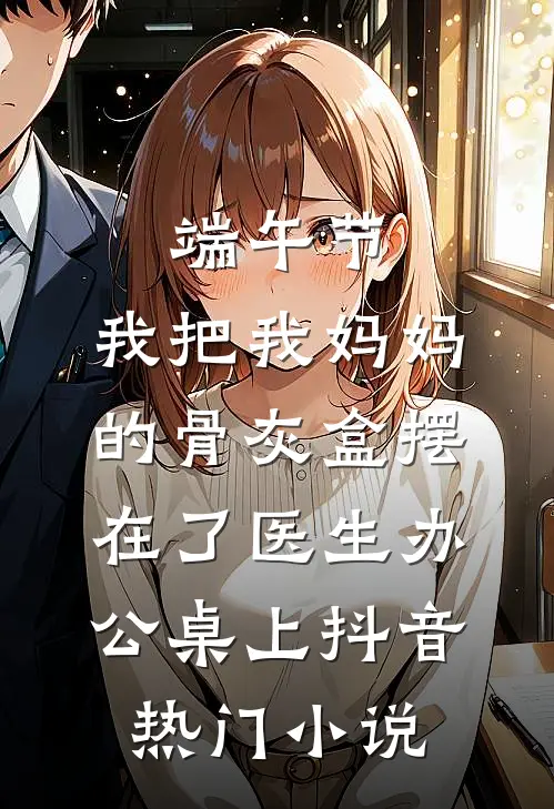 端午节，我把我妈妈的骨灰盒摆在了医生办公桌上抖音热门小说