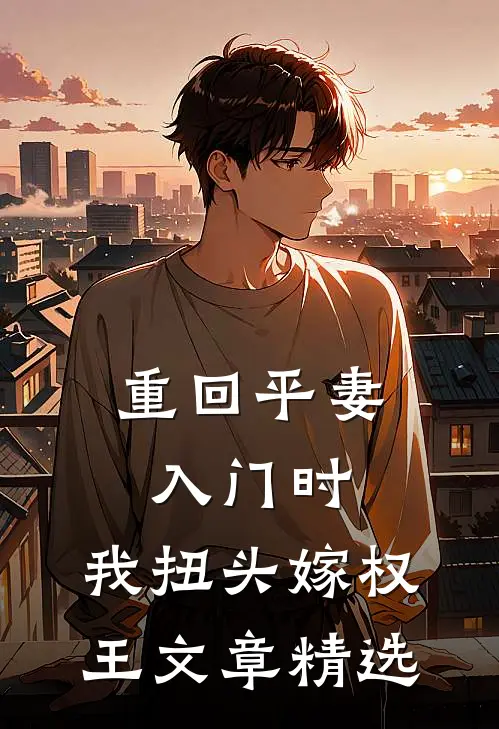 重回平妻入门时，我扭头嫁权王文章精选