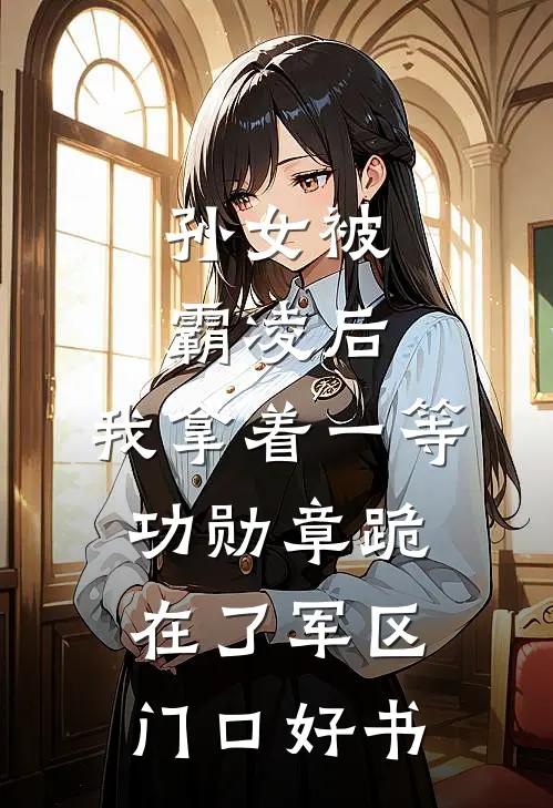 孙女被霸凌后，我拿着一等功勋章跪在了军区门口好书