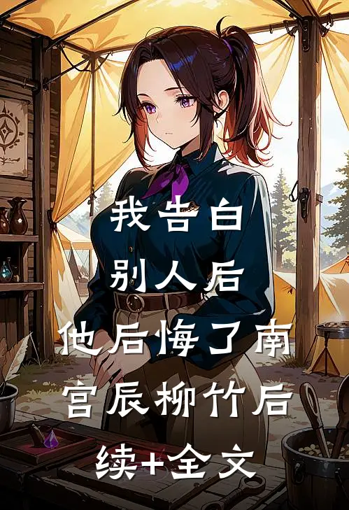 我告白别人后，他后悔了南宫辰柳竹后续+全文