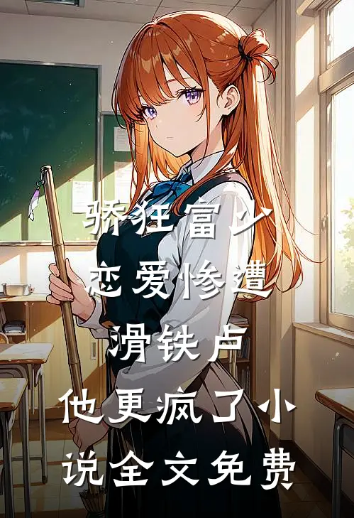 骄狂富少恋爱惨遭滑铁卢，他更疯了小说全文免费
