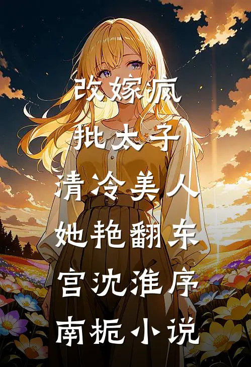 改嫁疯批太子，清冷美人她艳翻东宫沈淮序南栀小说