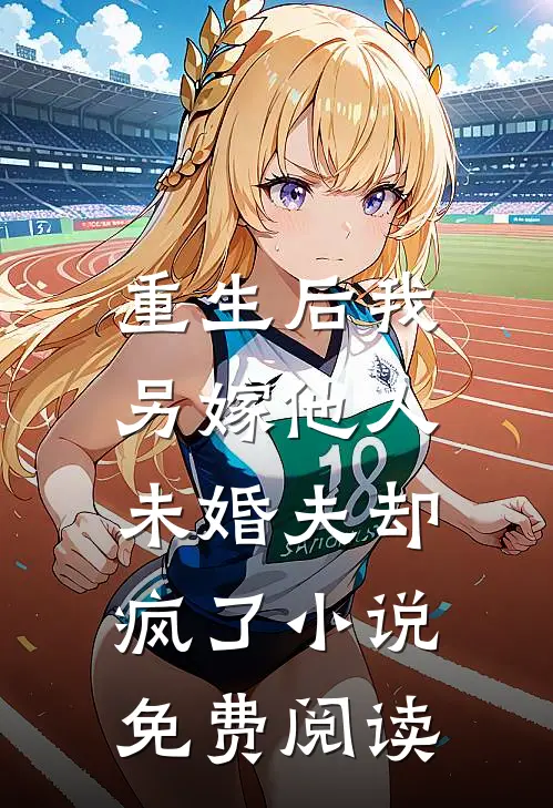 重生后我另嫁他人，未婚夫却疯了小说免费阅读