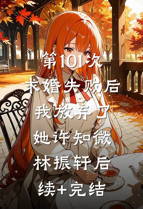 第101次求婚失败后，我放弃了她许知微林振轩后续+完结