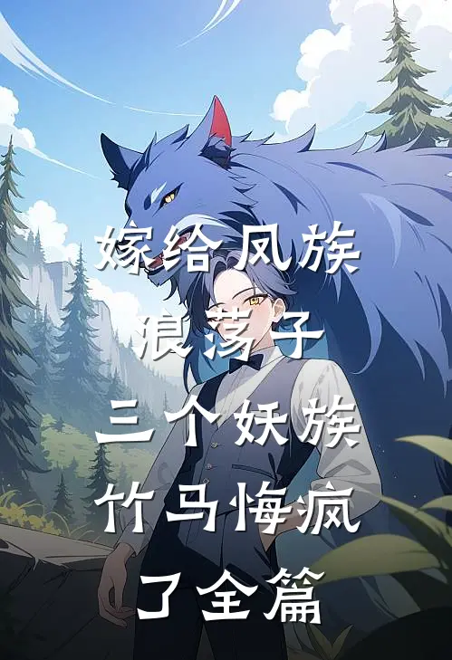 嫁给凤族浪荡子，三个妖族竹马悔疯了全篇