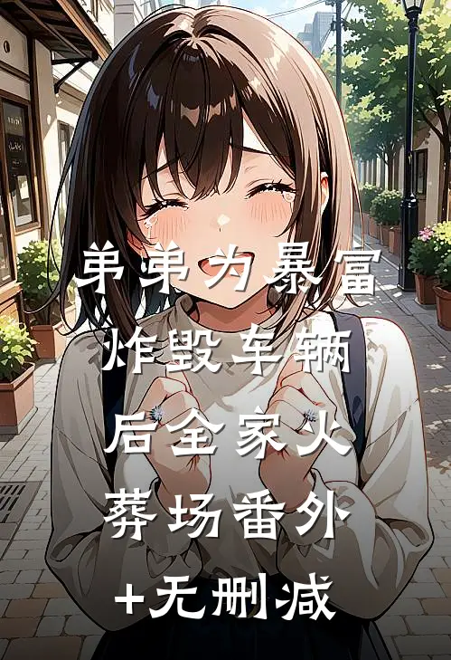弟弟为暴富炸毁车辆后全家火葬场番外+无删减