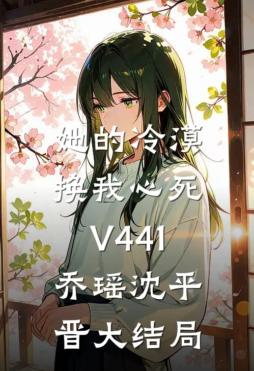 她的冷漠，换我心死V441乔瑶沈平晋大结局