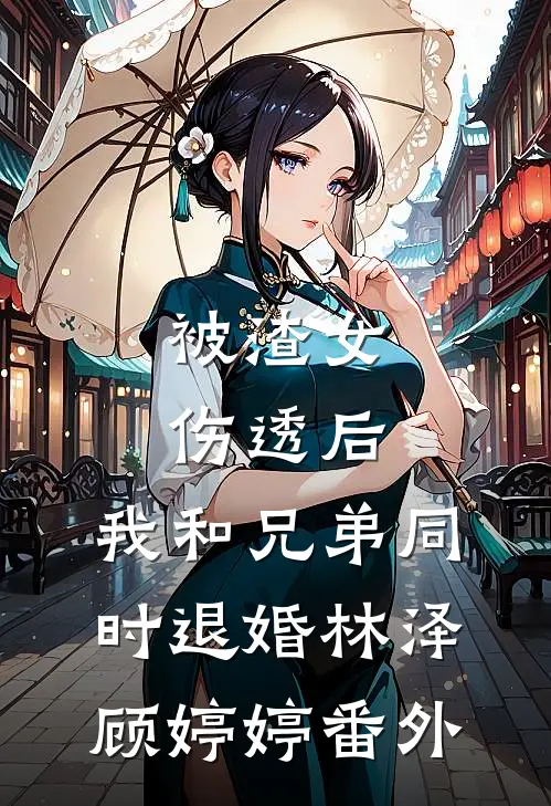 被渣女伤透后，我和兄弟同时退婚林泽顾婷婷番外