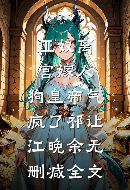哑奴离宫嫁人，狗皇帝气疯了祁让江晚余无删减全文